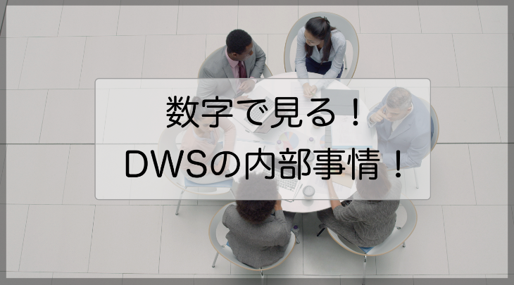 数字で見る！DWSの内部事情！