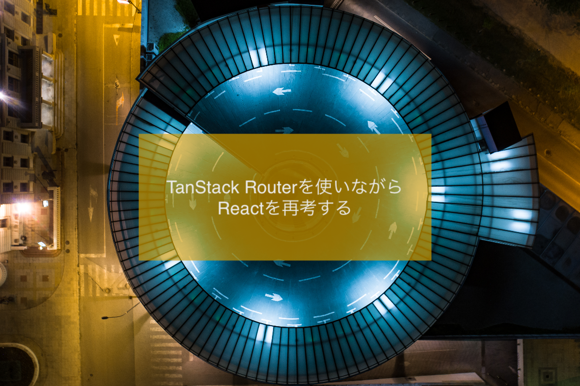 TanStack Routerを使いながらReactを再考する